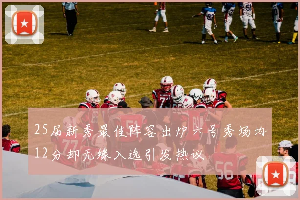 25届新秀最佳阵容出炉六号秀场均12分却无缘入选引发热议